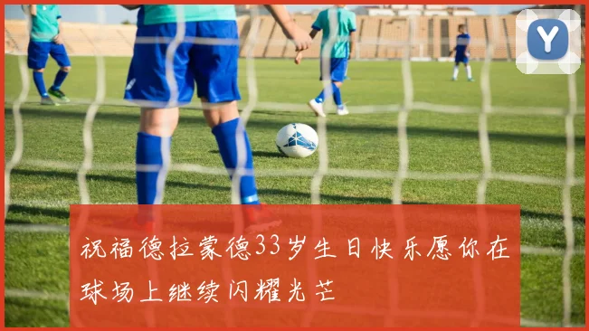 祝福德拉蒙德33岁生日快乐愿你在球场上继续闪耀光芒