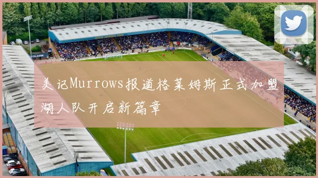 美记Murrows报道格莱姆斯正式加盟湖人队开启新篇章