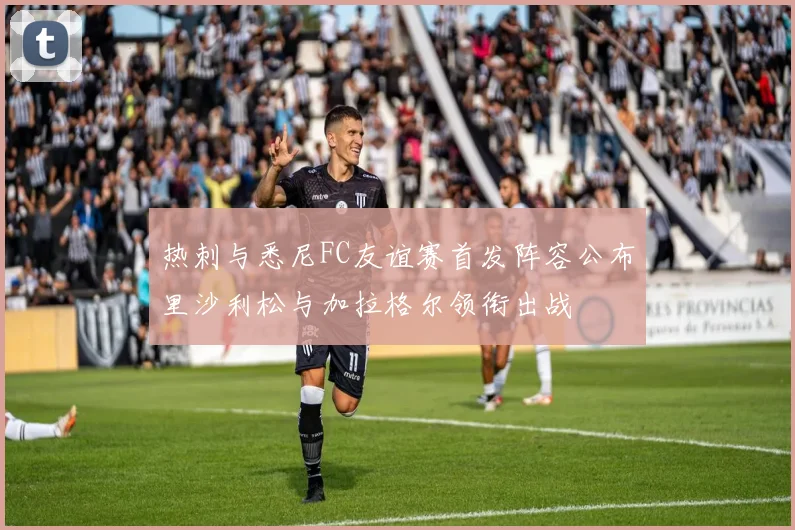 热刺与悉尼FC友谊赛首发阵容公布里沙利松与加拉格尔领衔出战