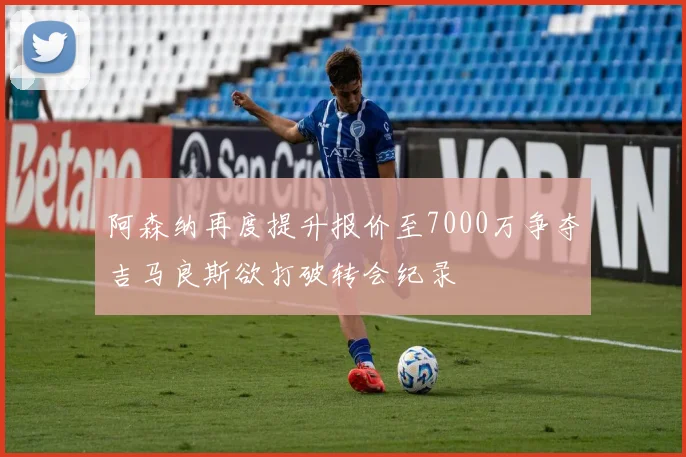 阿森纳再度提升报价至7000万争夺吉马良斯欲打破转会纪录