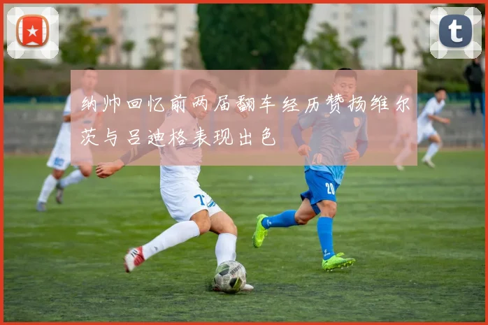 纳帅回忆前两届翻车经历赞扬维尔茨与吕迪格表现出色