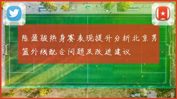 陈盈骏热身赛表现提升分析北京男篮外线配合问题及改进建议