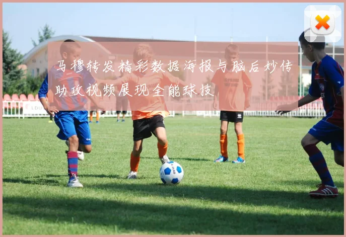 马穆转发精彩数据海报与脑后妙传助攻视频展现全能球技