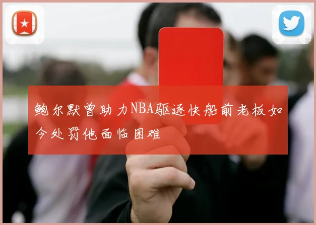 鲍尔默曾助力NBA驱逐快船前老板如今处罚他面临困难