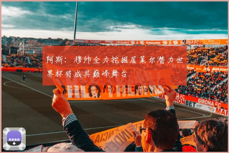 阿斯：穆帅全力挖掘居莱尔潜力世界杯将成其巅峰舞台