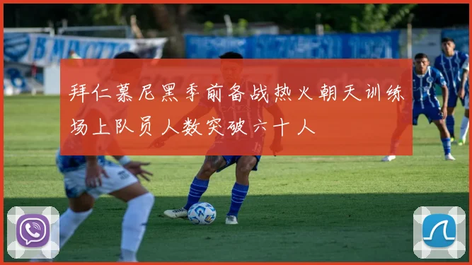 拜仁慕尼黑季前备战热火朝天训练场上队员人数突破六十人