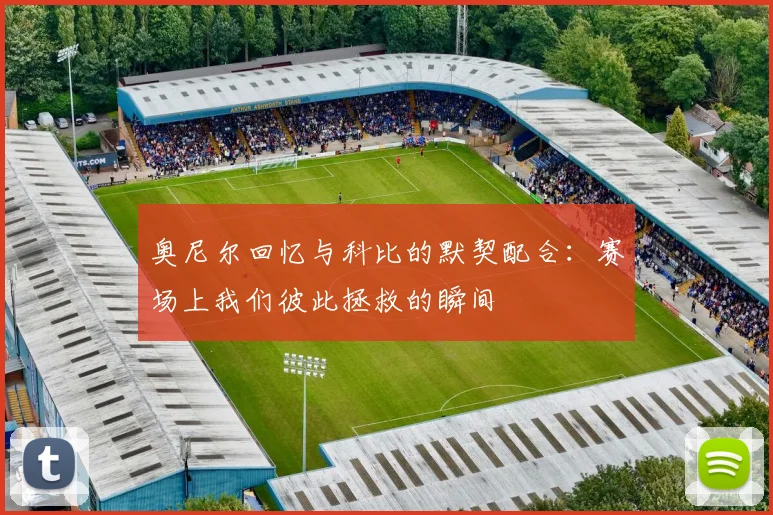 奥尼尔回忆与科比的默契配合：赛场上我们彼此拯救的瞬间