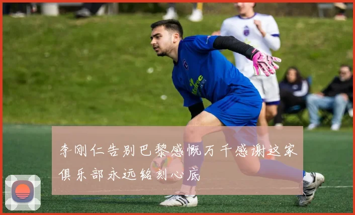 李刚仁告别巴黎感慨万千感谢这家俱乐部永远铭刻心底