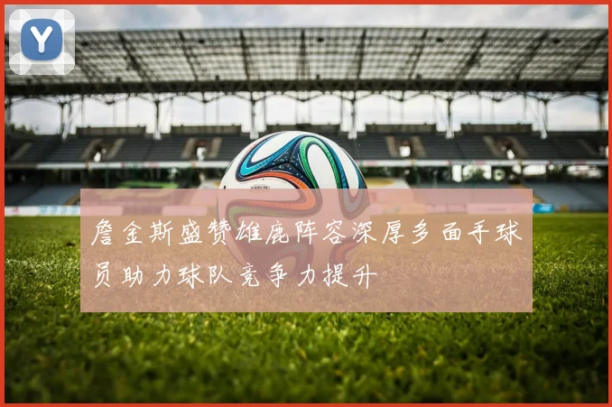 詹金斯盛赞雄鹿阵容深厚多面手球员助力球队竞争力提升